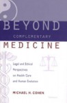 Beyond Complementary Medicine: Legal and Ethical Perspectives on Health Care and Human Evolution - Michael H. Cohen