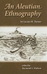 An Aleutian Ethnography - Lucien Turner, Raymond L. Hudson