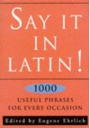 Say It in Latin!: Nearly 1000 Useful Quotes - Eugene Ehrlich