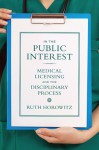 In the Public Interest: Medical Licensing and the Disciplinary Process - Ruth Horowitz