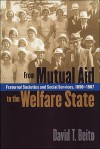 From Mutual Aid to the Welfare State: Fraternal Societies and Social Services, 1890-1967 - David T. Beito