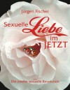 Sexuelle Liebe im JETZT: oder die zweite sexuelle Revolution - Jürgen Fischer