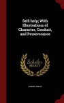 Self-help; With Illustrations of Character, Conduct, and Perseverance - Samuel Smiles