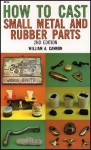 How to Cast Small Metal and Rubber Parts (2nd Edition) - William A. Cannon