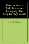 How to Start a Title Insurance Company The Step by Step Guide - Lisa Williams