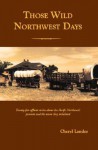 Those Wild Northwest Days: Twenty-Five Offbeat Stories about the Pacific Northwest's Pioneers and the Towns They Inhabited - Cheryl Landes