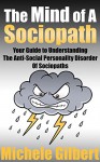 The Mind Of A Sociopath: Your Guide to Understanding The Anti-Social Personality Disorder of Sociopaths (ASPD, Narcissism,Anti-Social,Psychopaths, Emotionally Absent) - Michele Gilbert