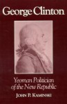 George Clinton: Yeoman Politician of the New Republic - John P. Kaminski