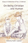 On Being Christian...and Human: Essays in Celebration of Ray S. Anderson - Todd H. Speidell