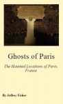 Ghosts of Paris: The Haunted Locations of Paris, France - Jeffrey Fisher