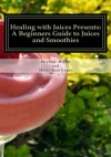 Healing with Juices Presents: A Beginners Guide to Juices and Smoothies (Healing with Juices Guides) - Mysti Reutlinger, Michele Miller