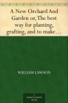 A New Orchard And Garden or, The best way for planting, grafting, and to make any ground good, for a rich Orchard: Particularly in the Northand generally for the whole kingdome of England - William Lawson, Simon Harward