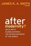 After Modernity?: Secularity, Globalization, and the Reenchantment of the World - James K.A. Smith