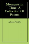 Moments in Time: A Collection Of Poems - Mark Phillips