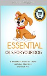 Essential Oils For Your Dog: A Beginners Guide To Using Natural Remedies On Your Pet - Diana Turner