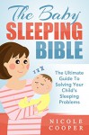 The Baby Sleeping Bible: The Ultimate Guide To Solving Your Child's Sleeping Problems - Nicole Cooper