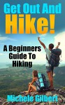 Get Out There And Hike!: A Beginners Guide To HIking (Hiking, Backpacking,Trail Adventures,Hiking Guide For Beginners) - Michele Gilbert