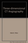 Three-Dimensional CT Angiography - Hideo Adachi, Jun Nagai