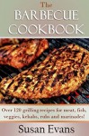 The Barbecue Cookbook: Over 120 grilling recipes for meat, fish, veggies, kebabs, rubs and marinades - Susan Evans