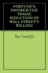 FORTUNE'S FAVORED:THE TRAGIC SEDUCTION OF WALL STREET'S WILLING - Roy Goodliffe