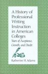 A History of Professional Writing Instruction in American Colleges: Years of Acceptance, Growth and Doubt - Katherine H. Adams