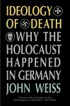 Ideology Of Death: Why The Holocaust Happened In Germany - John Weiss