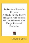 Dukes and Poets in Ferrara: A Study in the Poetry, Religion and Politics of the Fifteenth and Early Sixteenth Centuries - Edmund G. Gardner