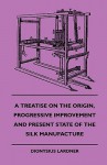 A Treatise on the Origin, Progressive Improvement and Present State of the Silk Manufacture - Dionysius Lardner