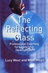 The Reflecting Glass: Professional Coaching for Leadership Development - Lucy West, Mike Milan