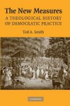 The New Measures: A Theological History of Democratic Practice - Ted A. Smith