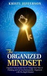 The Organized Mindset: Organize from Inside Out to Change Your Way of Thinking and Get Yourself Permanently Organized With the Right Mindset - Kristi Jefferson