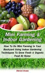 Mini Farming & Indoor Gardening: Mini Farming & Indoor Gardening For Beginners: How To Do Mini Farming In Your Backyard Using Indoor Gardening Techniques To Grow Fresh & Organic Food At Home - Steven Evans