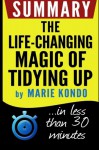 Summary: The Life-Changing Magic of Tidying Up: The Japanese Art of Decluttering and Organizing: in less than 30 minutes (Marie Kondo) - Book Summary, the life-changing magic of tidying up