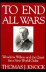 To End All Wars: Woodrow Wilson And The Quest For A New World Order - Thomas J. Knock