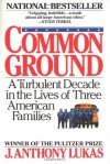 Common Ground: A Turbulent Decade in the Lives of Three American Families - J. Anthony Lukas