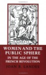 Women and the Public Sphere in the Age of the French Revolution - Joan B. Landes