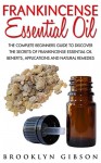 Frankincense Essential Oil: The Complete Beginners Guide To Discover The Secrets Of Frankincense Essential Oil Benefits, Applications And Natural Remedies (Wellness, Essential Oils, Frankincense Oil) - Brooklyn Gibson