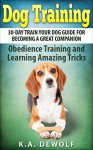 Dog Training: 30-Day Train Your Dog Guide for Becoming a Great Companion: Obedience Training and Learning Amazing Tricks - K.A. DeWolf