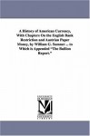 A history of American currency, with chapters on the English bank restriction and Austrian paper money, by William G. Sumner ... To which is appended The bullion report. - Michigan Historical Reprint Series