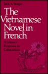 The Vietnamese Novel in French: A Literary Response to Colonialism - Jack A. Yeager