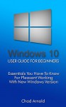 Windows 10: User Guide For Beginners. Essentials You Have To Know For Pleasant Working With New Windows Version.: (Windows 10 For Beginners) (Windows for ... books, Ultimate user guide to Windows 10) - Chad Arnold