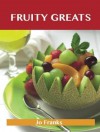 Fruity Greats: Delicious Fruity Recipes, the Top 99 Fruity Recipes - Jo Franks