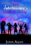 An Inbetweener's Guide to Dating: Practical dating advice for single men and women who feel stuck between happy couples, terrible dates and no dates at all. - John Allen