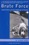 Brute Force: Policing Animal Cruelty - Arnold Arluke