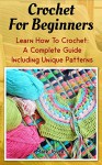 Crochet For Beginners: Learn How To Crochet: A Complete Guide Including Unique Patterns: (Crochet Projects, Crochet Patterns, Tunisian Crochet, How To ... women, modern crochet, crochet stitches) - Mark Joyce