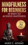 Mindfulness : Mindfulness for Beginners - 50 Ways to Achieve Happiness (Remove Negative Thinking, Meditation and Stress Reduction) - Mike C. Adams