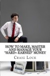 How to Make, Master and Manage Your "Hard=-Earned" Money - Craig Lock