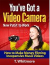 You've Got a Video Camera Now Put it to Work: How to Make Money Filming Inexpensive Music Videos - T Whitmore