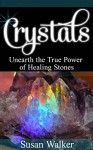 CRYSTALS: Unearth the True Power of Healing Stones - Susan Walker