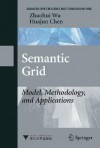 Semantic Grid: Model, Methodology, and Applications (Advanced Topics in Science and Technology in China) - Zhaohui Wu, Huajun Chen